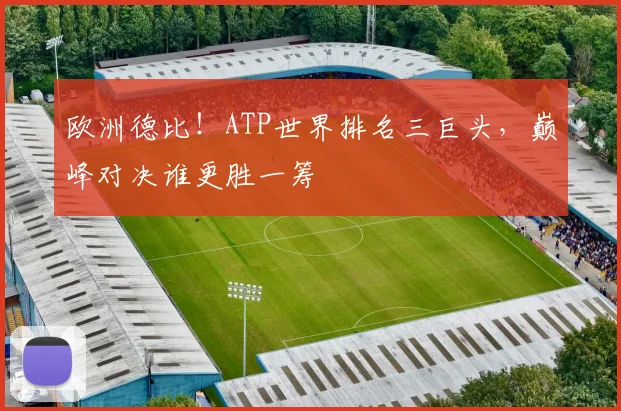 欧洲德比！ATP世界排名三巨头，巅峰对决谁更胜一筹
