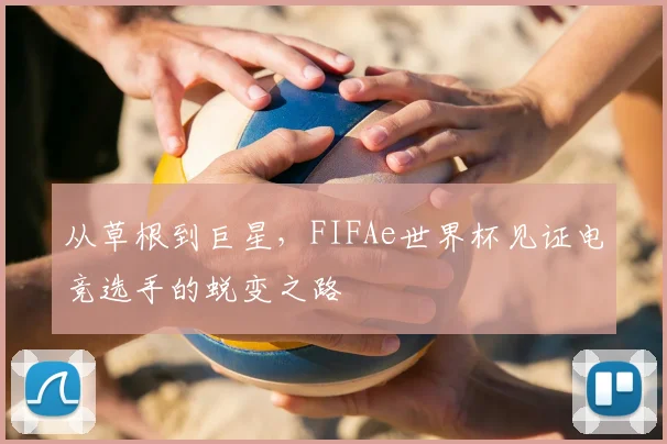 从草根到巨星，FIFAe世界杯见证电竞选手的蜕变之路