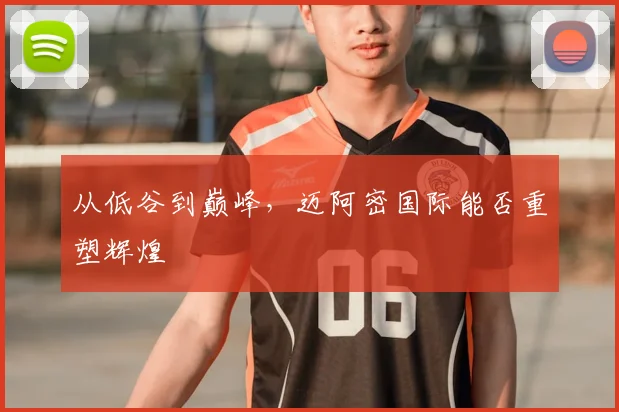从低谷到巅峰，迈阿密国际能否重塑辉煌
