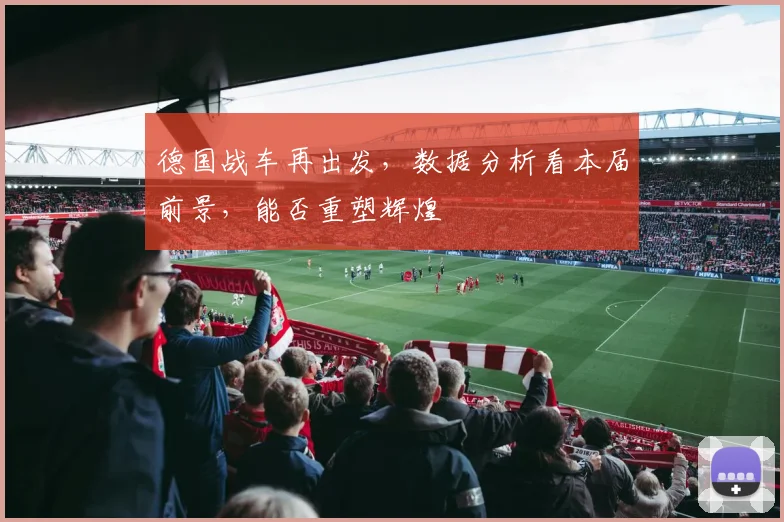 德国战车再出发，数据分析看本届前景，能否重塑辉煌