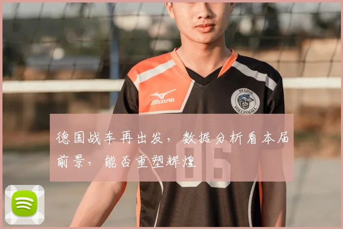 德国战车再出发，数据分析看本届前景，能否重塑辉煌