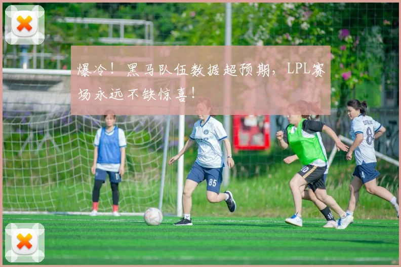 爆冷！黑马队伍数据超预期，LPL赛场永远不缺惊喜！