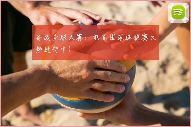 备战全球大赛，电竞国家选拔赛火热进行中！