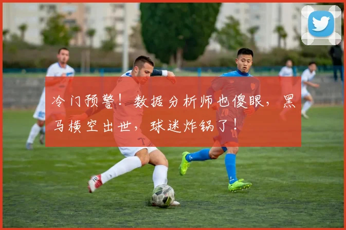 冷门预警！数据分析师也傻眼，黑马横空出世，球迷炸锅了！