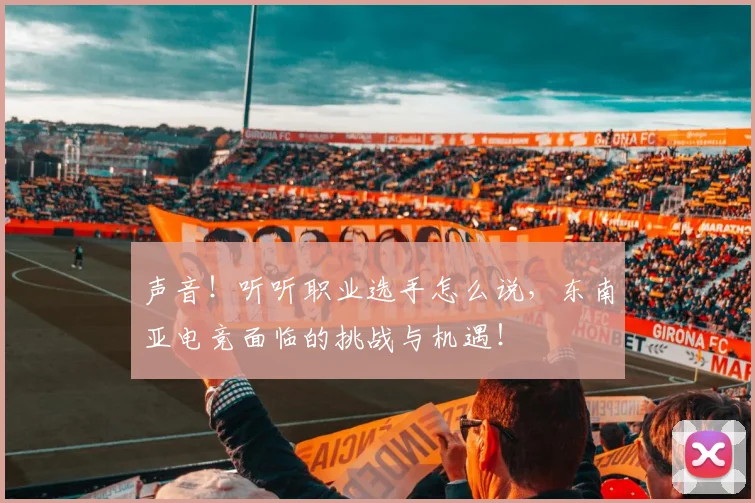 声音！听听职业选手怎么说，东南亚电竞面临的挑战与机遇！