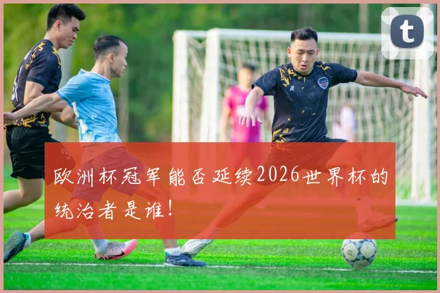 欧洲杯冠军能否延续2026世界杯的统治者是谁！