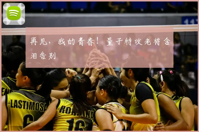 再见，我的青春！量子特攻老将含泪告别