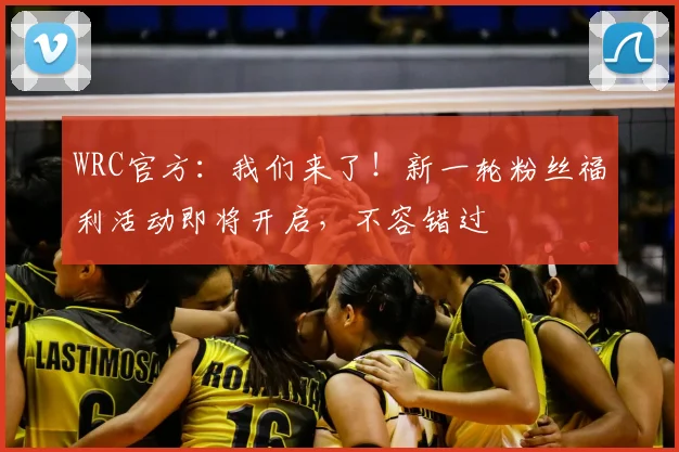 WRC官方：我们来了！新一轮粉丝福利活动即将开启，不容错过